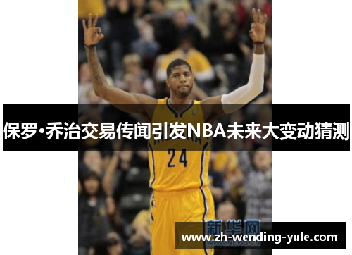 保罗·乔治交易传闻引发NBA未来大变动猜测