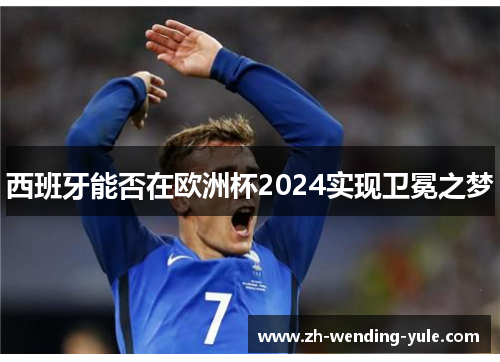 西班牙能否在欧洲杯2024实现卫冕之梦