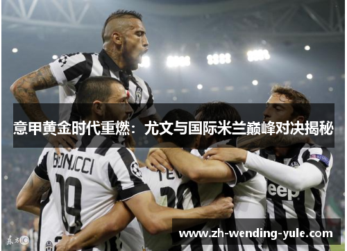 意甲黄金时代重燃：尤文与国际米兰巅峰对决揭秘